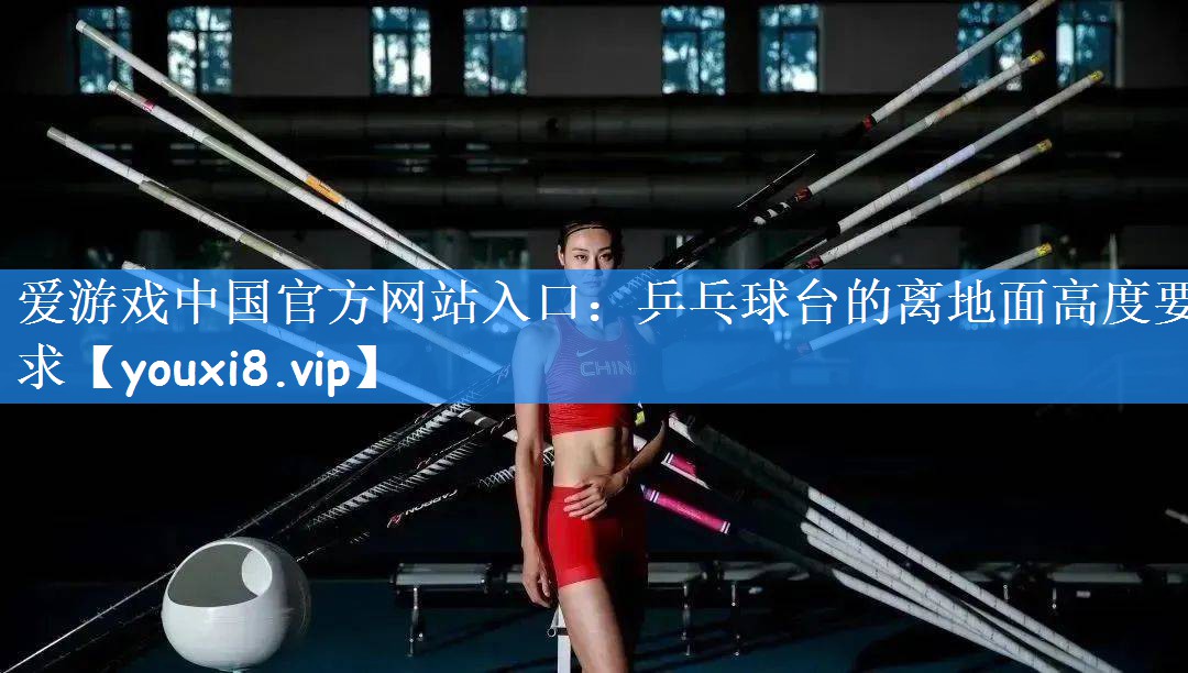 爱游戏中国官方网站入口:乒乓球台的离地面高度要求