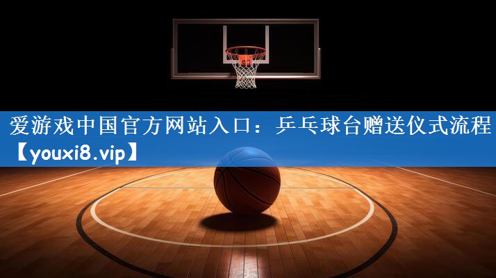爱游戏中国官方网站入口:乒乓球台赠送仪式流程