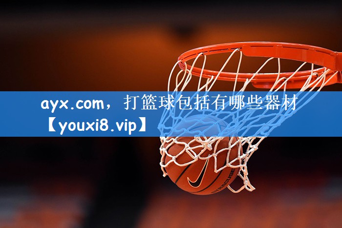 ayx.com,打篮球包括有哪些器材