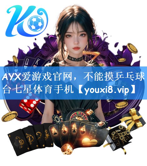 AYX爱游戏官网,不能摸乒乓球台七星体育手机