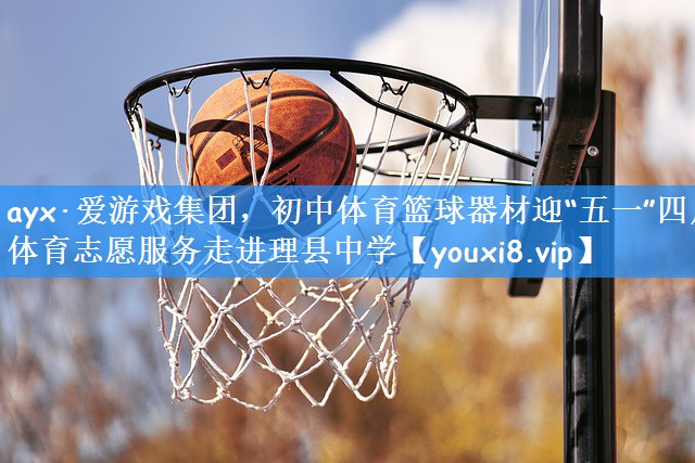 ayx·爱游戏集团,初中体育篮球器材迎“五一”四川体育志愿服务走进理县中学