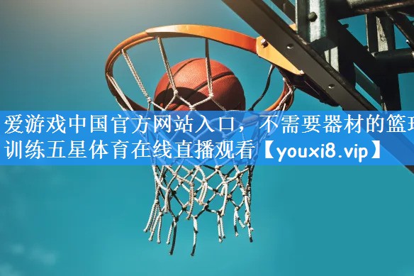爱游戏中国官方网站入口,不需要器材的篮球训练五星体育在线直播观看