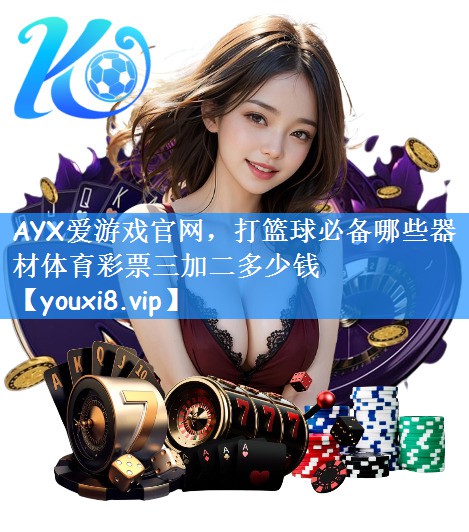 AYX爱游戏官网,打篮球必备哪些器材体育彩票三加二多少钱