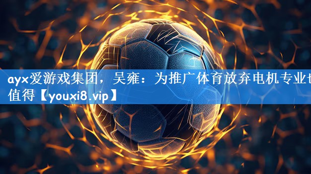 ayx爱游戏集团,吴雍:为推广体育放弃电机专业也值得