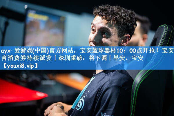 ayx·爱游戏(中国)官方网站,宝安篮球器材10:00点开抢!宝安体育消费券持续派发丨深圳重磅:将下调丨早安,宝安
