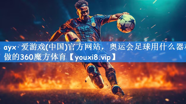 ayx·爱游戏(中国)官方网站,奥运会足球用什么器材做的360魔方体育