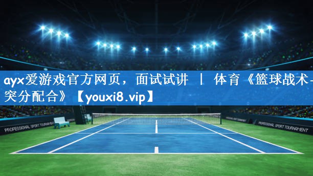 ayx爱游戏官方网页,面试试讲 | 体育《篮球战术-突分配合》