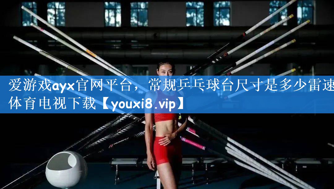爱游戏ayx官网平台,常规乒乓球台尺寸是多少雷速体育电视下载