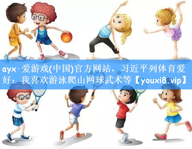 ayx·爱游戏(中国)官方网站,习近平列体育爱好:我喜欢游泳爬山网球武术等