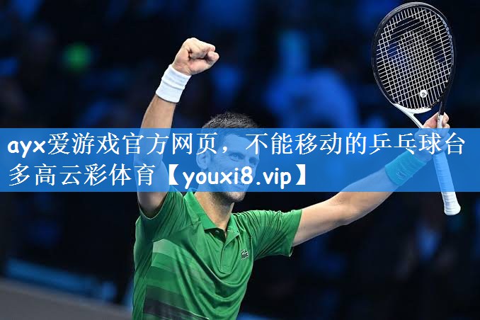ayx爱游戏官方网页,不能移动的乒乓球台多高云彩体育