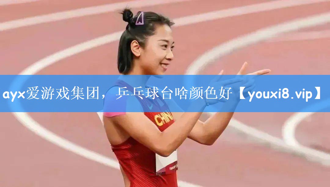 ayx爱游戏集团,乒乓球台啥颜色好