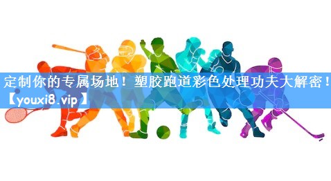 定制你的专属场地!塑胶跑道彩色处理功夫大解密!