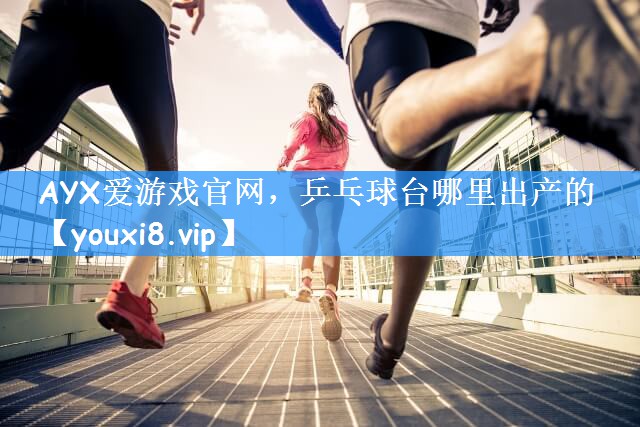 AYX爱游戏官网,乒乓球台哪里出产的