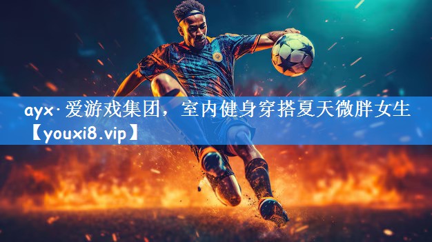 ayx·爱游戏集团,室内健身穿搭夏天微胖女生