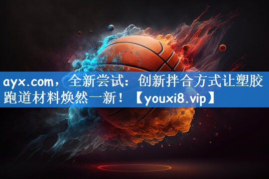 ayx.com,全新尝试:创新拌合方式让塑胶跑道材料焕然一新!