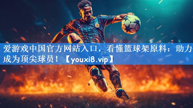 爱游戏中国官方网站入口,看懂篮球架原料:助力你成为顶尖球员!