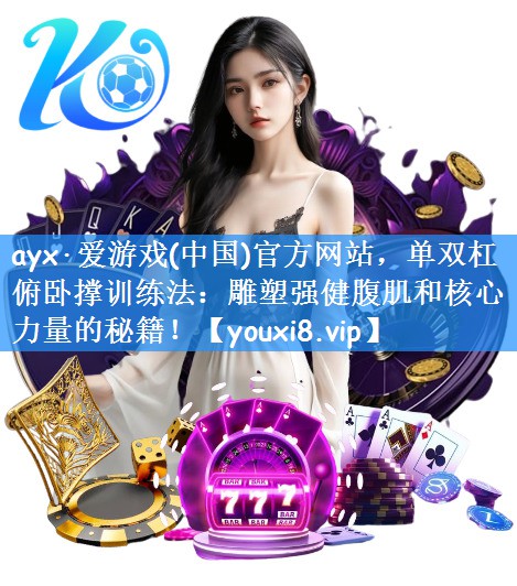 ayx·爱游戏(中国)官方网站,单双杠俯卧撑训练法:雕塑强健腹肌和核心力量的秘籍!