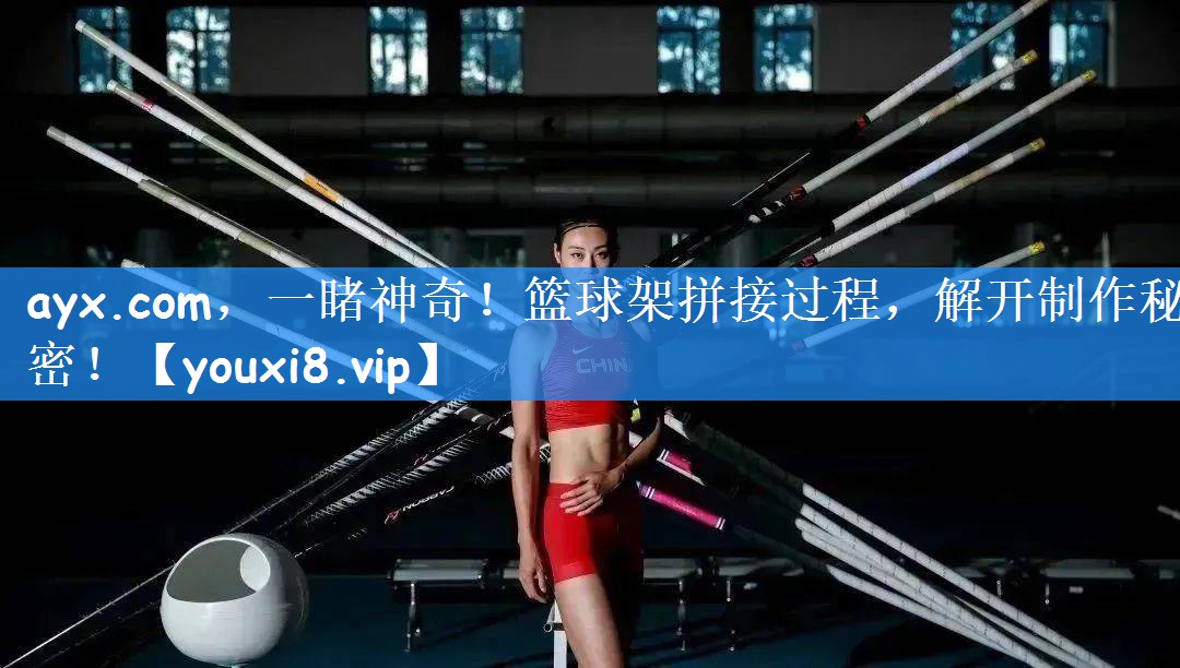 ayx.com,一睹神奇!篮球架拼接过程,解开制作秘密!