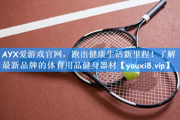AYX爱游戏官网,跑出健康生活新里程!了解最新品牌的体育用品健身器材