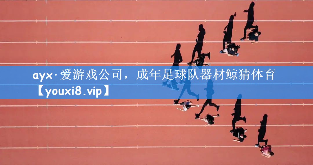 ayx·爱游戏公司,成年足球队器材鲸猜体育