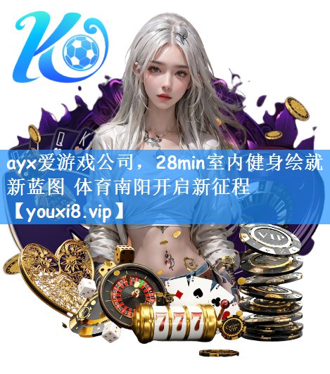ayx爱游戏公司,28min室内健身绘就新蓝图 体育南阳开启新征程