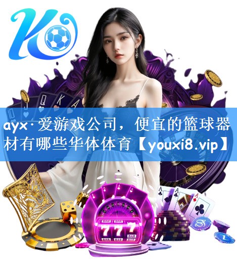 ayx·爱游戏公司,便宜的篮球器材有哪些华体体育