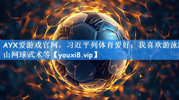 <strong>AYX爱游戏官网，习近平列体育爱好：我喜欢游泳爬山网球武术等</strong>
