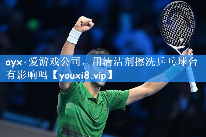 ayx·爱游戏公司，用清洁剂擦洗乒乓球台有影响吗