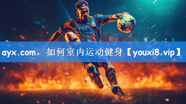 <strong>ayx.com，如何室内运动健身</strong>