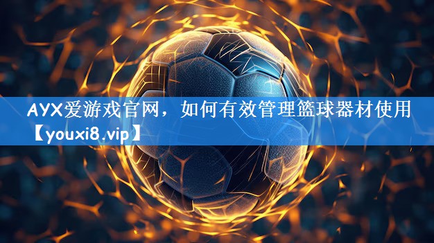 AYX爱游戏官网，如何有效管理篮球器材使用