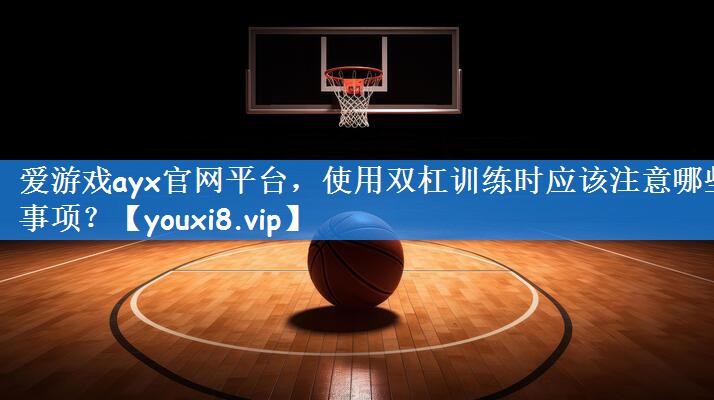 使用双杠训练时应该注意哪些事项? 使用双杠训练时应该注意哪些事项?