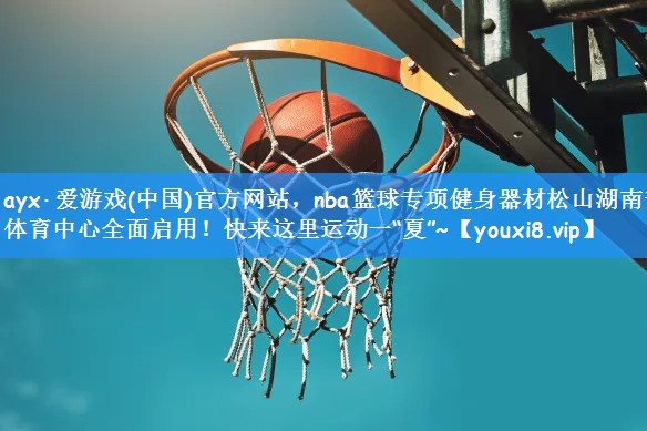 ayx·爱游戏(中国)官方网站,nba篮球专项健身器材松山湖南部体育中心全面启用!快来这里运动一“夏”~