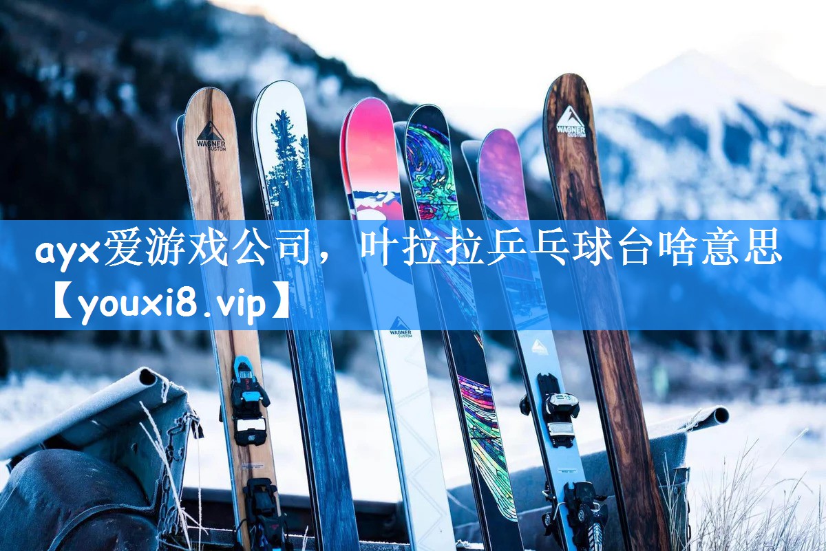 <strong>ayx爱游戏公司，叶拉拉乒乓球台啥意思</strong>