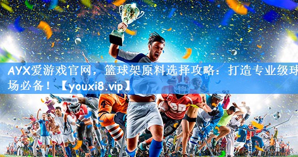 篮球架原料选择攻略：打造专业级球场必备！